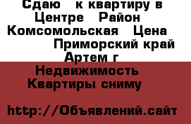 Сдаю 1-к квартиру в Центре › Район ­ Комсомольская › Цена ­ 16 000 - Приморский край, Артем г. Недвижимость » Квартиры сниму   